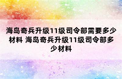 海岛奇兵升级11级司令部需要多少材料 海岛奇兵升级11级司令部多少材料